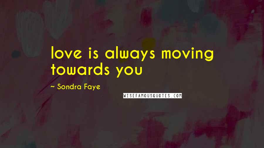 Sondra Faye Quotes: love is always moving towards you