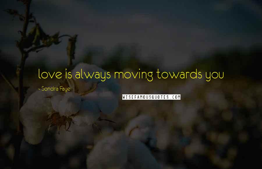 Sondra Faye Quotes: love is always moving towards you