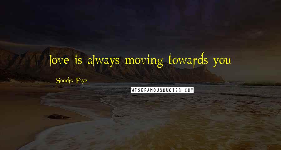 Sondra Faye Quotes: love is always moving towards you