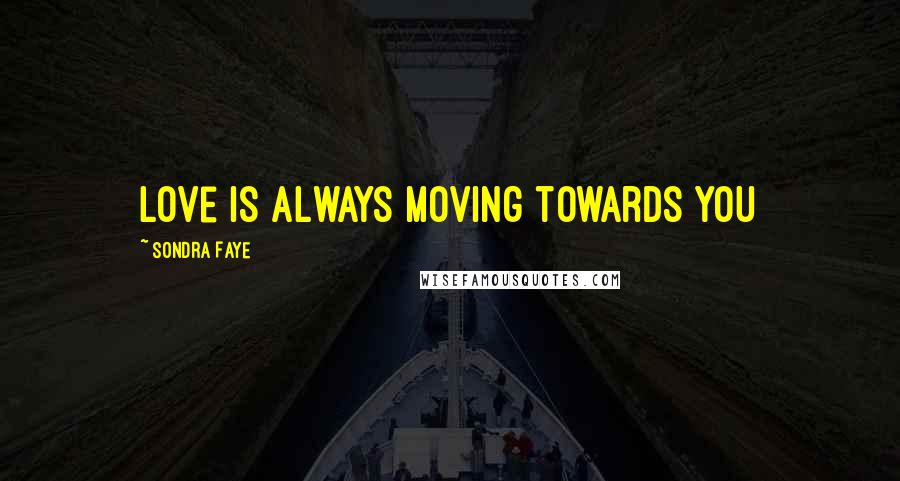 Sondra Faye Quotes: love is always moving towards you
