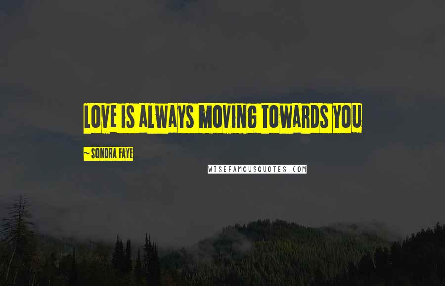 Sondra Faye Quotes: love is always moving towards you