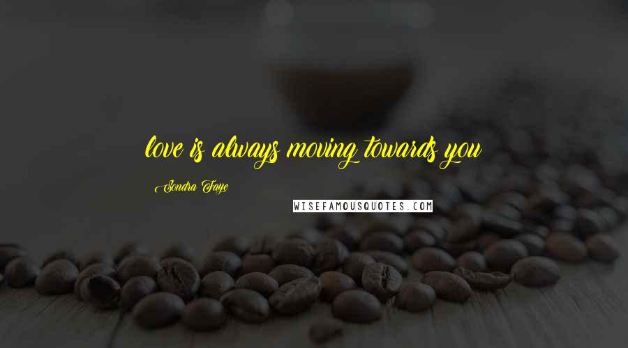 Sondra Faye Quotes: love is always moving towards you