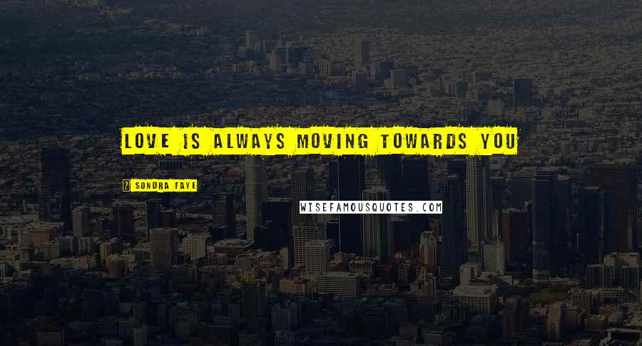 Sondra Faye Quotes: love is always moving towards you