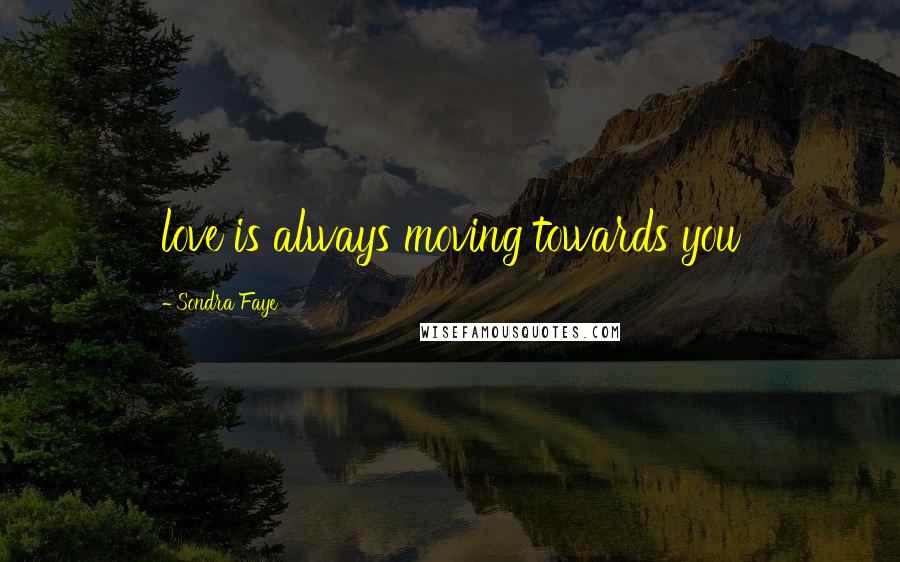 Sondra Faye Quotes: love is always moving towards you