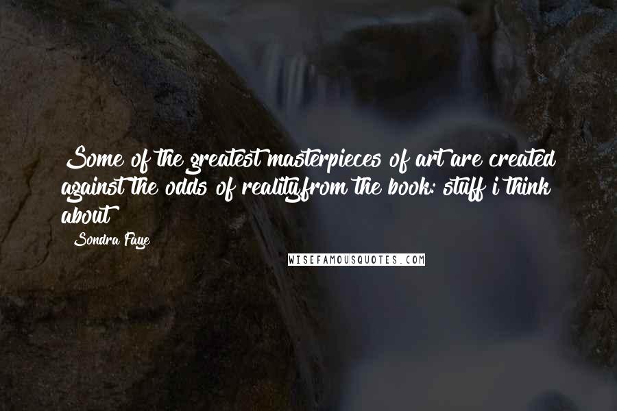 Sondra Faye Quotes: Some of the greatest masterpieces of art are created against the odds of reality.from the book: stuff i think about
