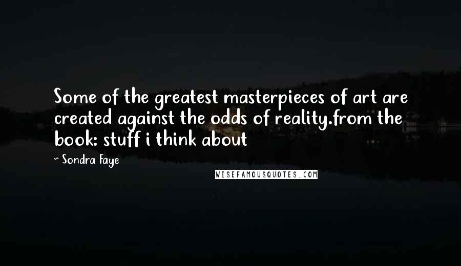 Sondra Faye Quotes: Some of the greatest masterpieces of art are created against the odds of reality.from the book: stuff i think about