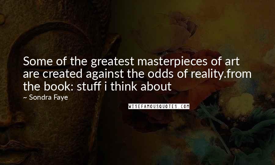 Sondra Faye Quotes: Some of the greatest masterpieces of art are created against the odds of reality.from the book: stuff i think about