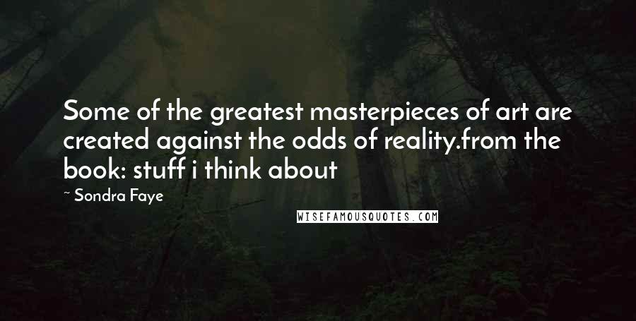 Sondra Faye Quotes: Some of the greatest masterpieces of art are created against the odds of reality.from the book: stuff i think about