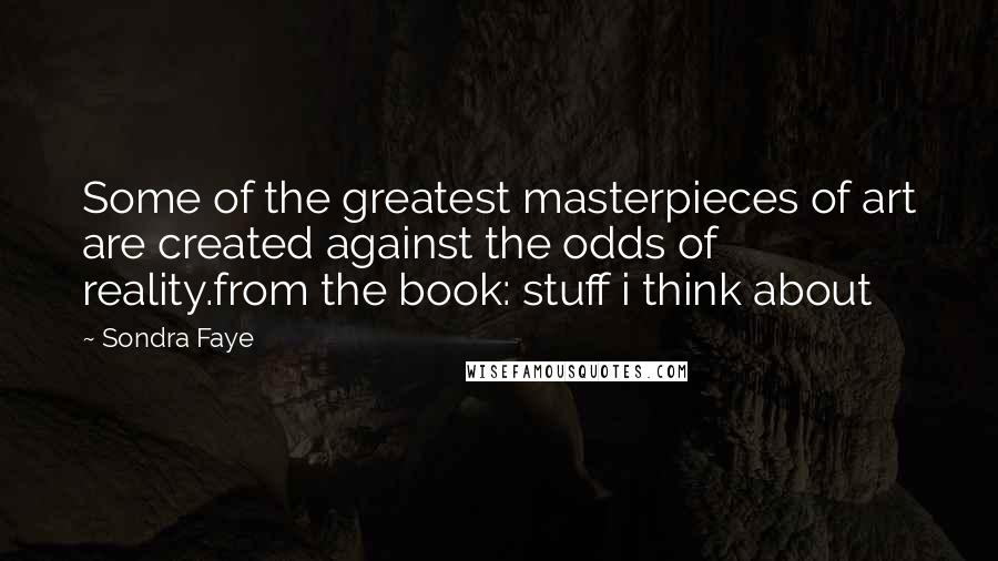 Sondra Faye Quotes: Some of the greatest masterpieces of art are created against the odds of reality.from the book: stuff i think about