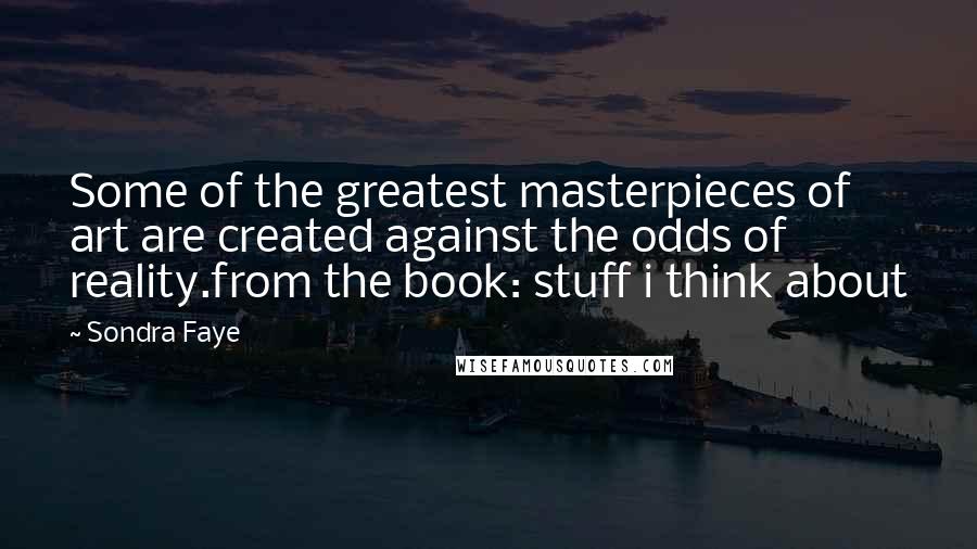 Sondra Faye Quotes: Some of the greatest masterpieces of art are created against the odds of reality.from the book: stuff i think about