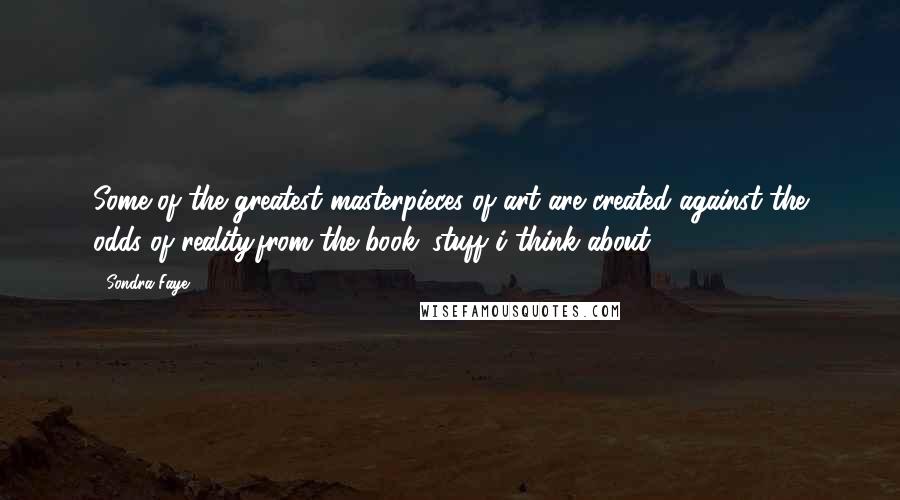 Sondra Faye Quotes: Some of the greatest masterpieces of art are created against the odds of reality.from the book: stuff i think about