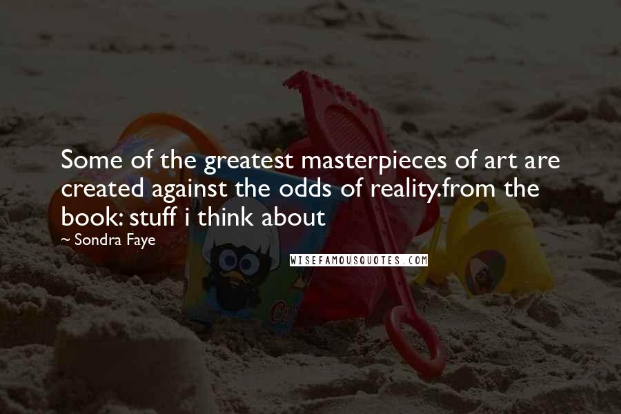 Sondra Faye Quotes: Some of the greatest masterpieces of art are created against the odds of reality.from the book: stuff i think about