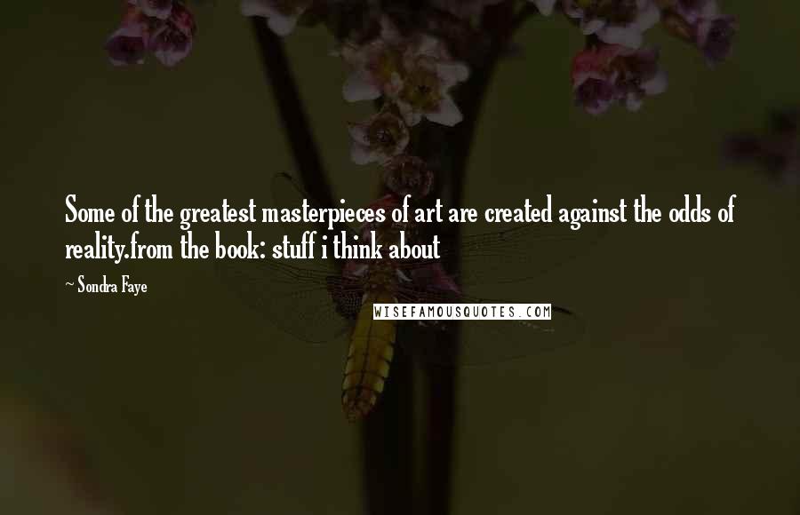 Sondra Faye Quotes: Some of the greatest masterpieces of art are created against the odds of reality.from the book: stuff i think about