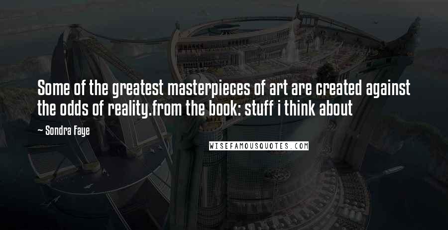 Sondra Faye Quotes: Some of the greatest masterpieces of art are created against the odds of reality.from the book: stuff i think about