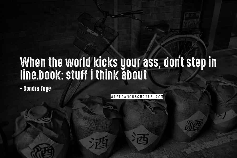 Sondra Faye Quotes: When the world kicks your ass, don't step in line.book: stuff i think about