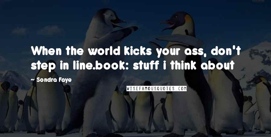 Sondra Faye Quotes: When the world kicks your ass, don't step in line.book: stuff i think about