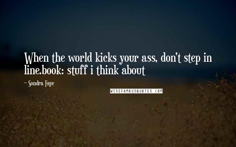 Sondra Faye Quotes: When the world kicks your ass, don't step in line.book: stuff i think about