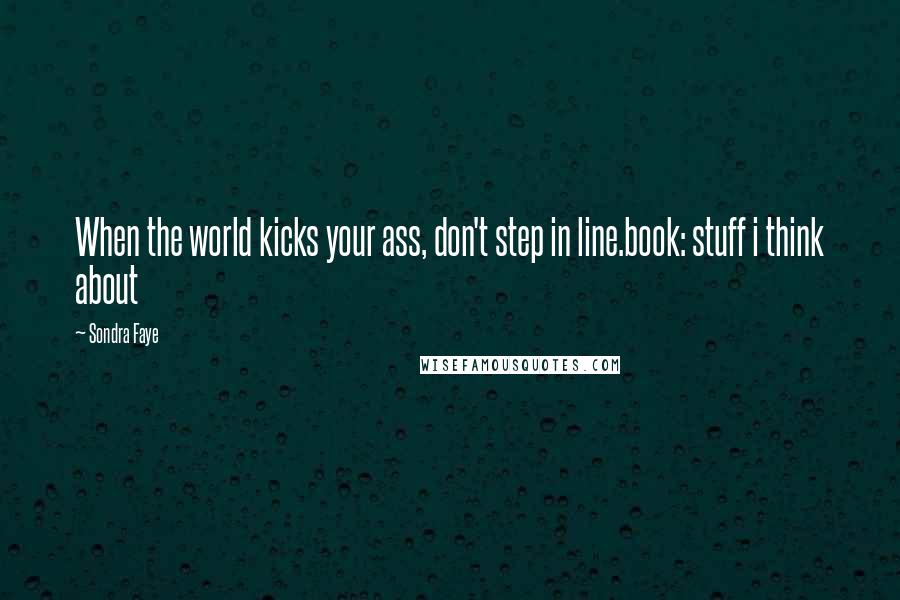 Sondra Faye Quotes: When the world kicks your ass, don't step in line.book: stuff i think about