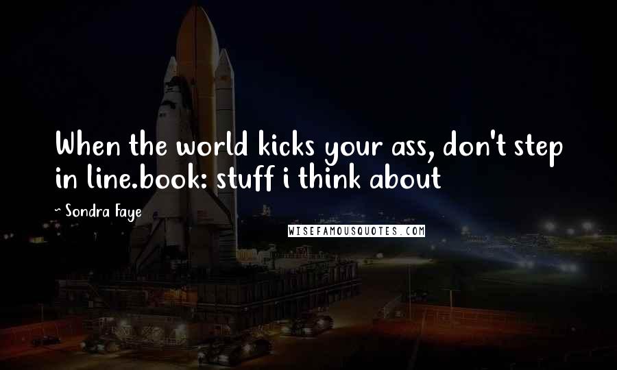 Sondra Faye Quotes: When the world kicks your ass, don't step in line.book: stuff i think about