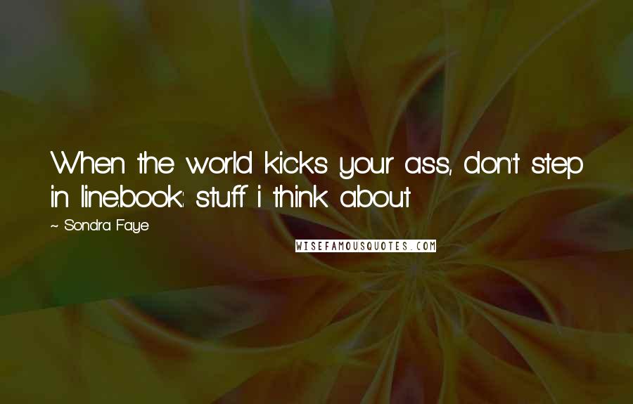 Sondra Faye Quotes: When the world kicks your ass, don't step in line.book: stuff i think about