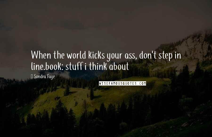 Sondra Faye Quotes: When the world kicks your ass, don't step in line.book: stuff i think about