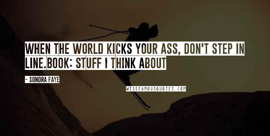 Sondra Faye Quotes: When the world kicks your ass, don't step in line.book: stuff i think about