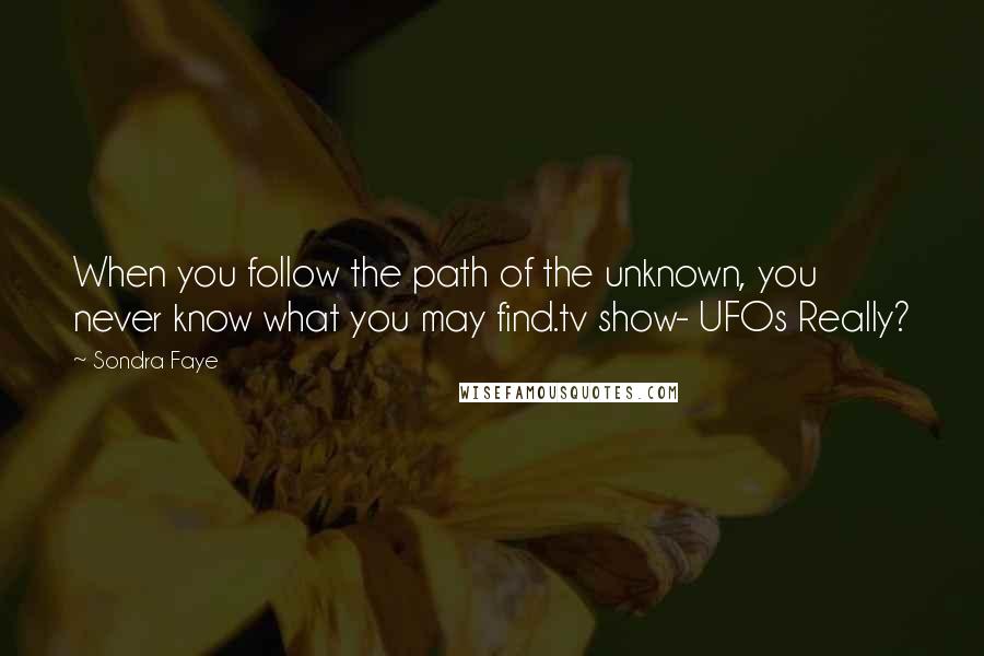 Sondra Faye Quotes: When you follow the path of the unknown, you never know what you may find.tv show- UFOs Really?