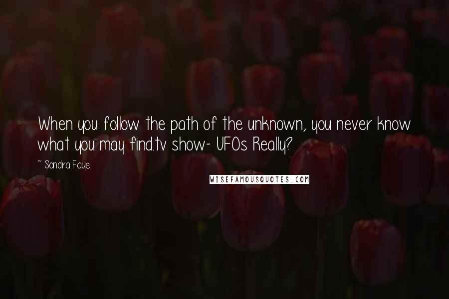 Sondra Faye Quotes: When you follow the path of the unknown, you never know what you may find.tv show- UFOs Really?