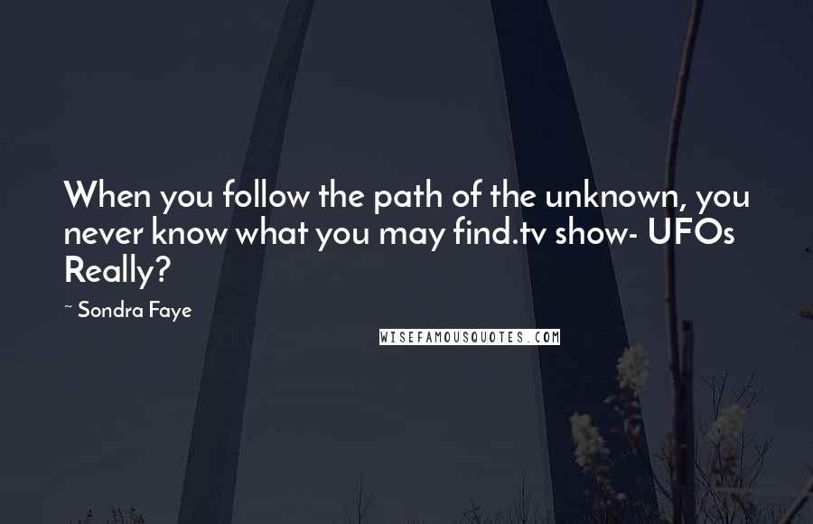 Sondra Faye Quotes: When you follow the path of the unknown, you never know what you may find.tv show- UFOs Really?