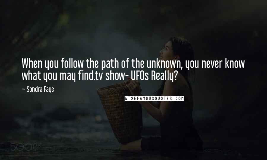 Sondra Faye Quotes: When you follow the path of the unknown, you never know what you may find.tv show- UFOs Really?