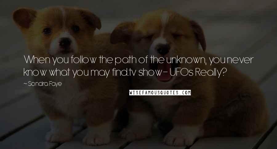 Sondra Faye Quotes: When you follow the path of the unknown, you never know what you may find.tv show- UFOs Really?