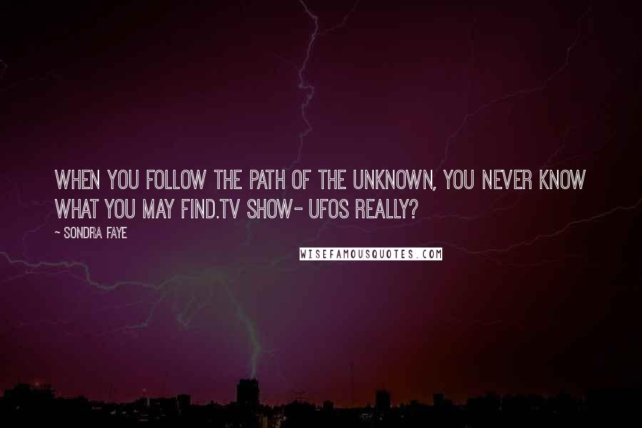 Sondra Faye Quotes: When you follow the path of the unknown, you never know what you may find.tv show- UFOs Really?