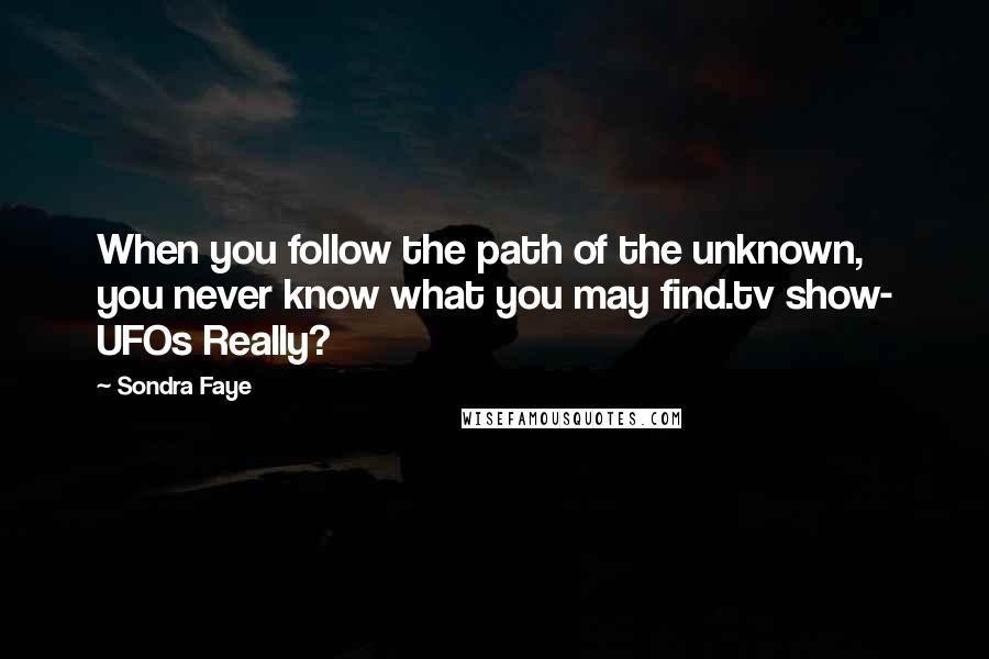 Sondra Faye Quotes: When you follow the path of the unknown, you never know what you may find.tv show- UFOs Really?