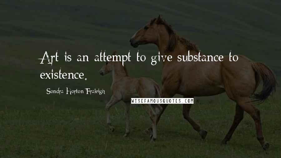 Sondra Horton Fraleigh Quotes: Art is an attempt to give substance to existence.