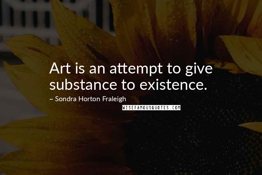 Sondra Horton Fraleigh Quotes: Art is an attempt to give substance to existence.