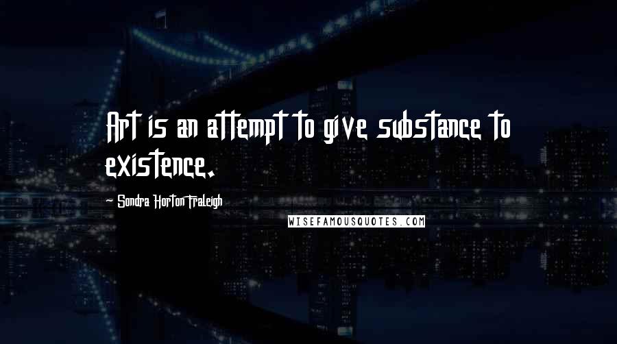 Sondra Horton Fraleigh Quotes: Art is an attempt to give substance to existence.