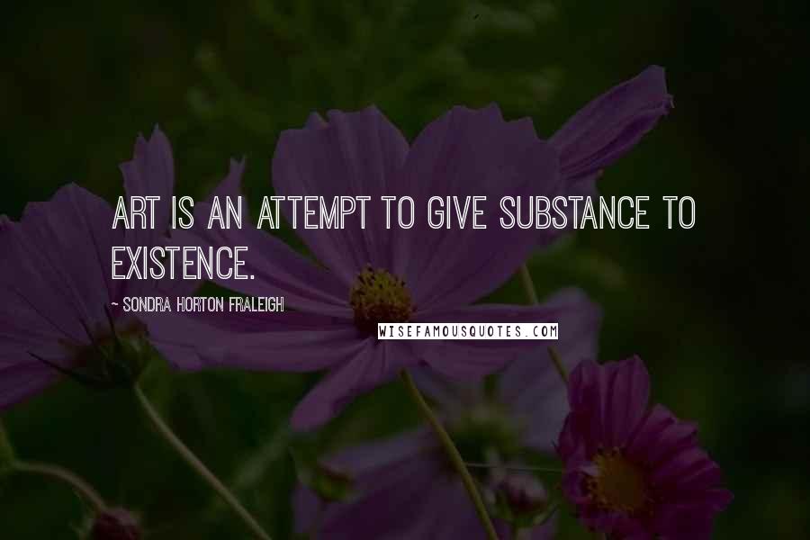 Sondra Horton Fraleigh Quotes: Art is an attempt to give substance to existence.