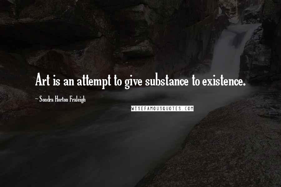 Sondra Horton Fraleigh Quotes: Art is an attempt to give substance to existence.