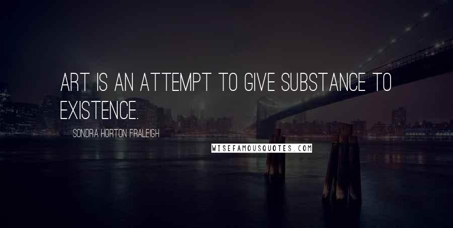 Sondra Horton Fraleigh Quotes: Art is an attempt to give substance to existence.