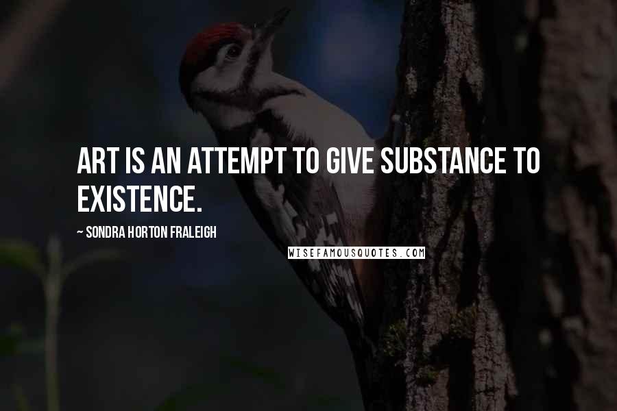 Sondra Horton Fraleigh Quotes: Art is an attempt to give substance to existence.