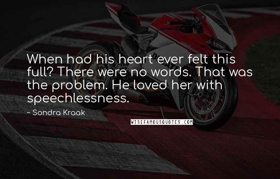 Sondra Kraak Quotes: When had his heart ever felt this full? There were no words. That was the problem. He loved her with speechlessness.