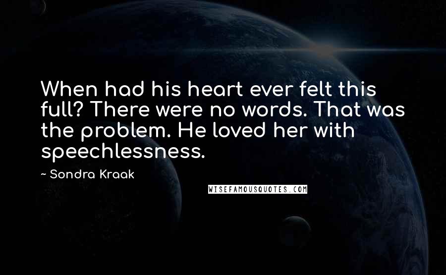 Sondra Kraak Quotes: When had his heart ever felt this full? There were no words. That was the problem. He loved her with speechlessness.