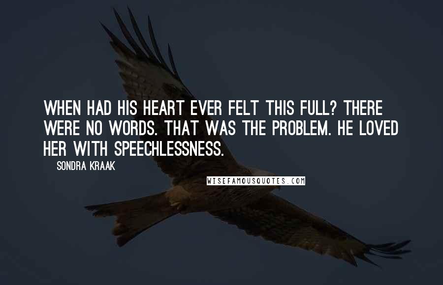 Sondra Kraak Quotes: When had his heart ever felt this full? There were no words. That was the problem. He loved her with speechlessness.