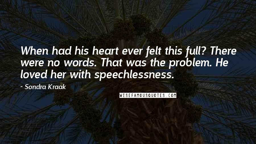 Sondra Kraak Quotes: When had his heart ever felt this full? There were no words. That was the problem. He loved her with speechlessness.