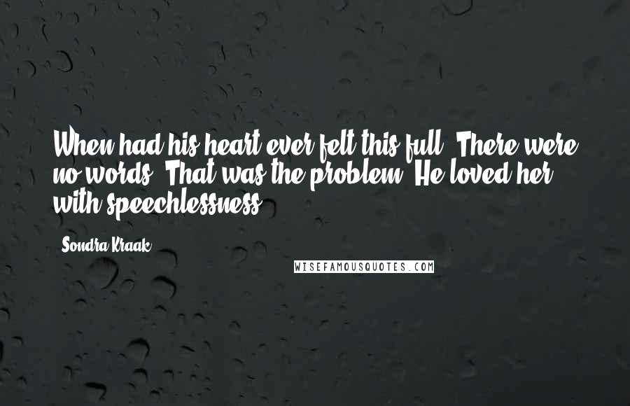 Sondra Kraak Quotes: When had his heart ever felt this full? There were no words. That was the problem. He loved her with speechlessness.