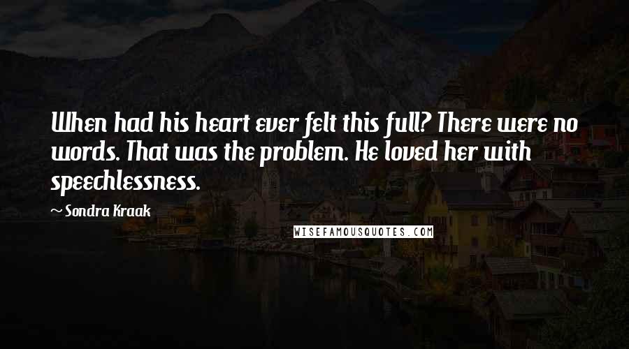 Sondra Kraak Quotes: When had his heart ever felt this full? There were no words. That was the problem. He loved her with speechlessness.