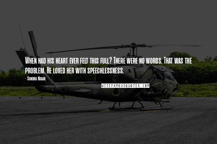 Sondra Kraak Quotes: When had his heart ever felt this full? There were no words. That was the problem. He loved her with speechlessness.
