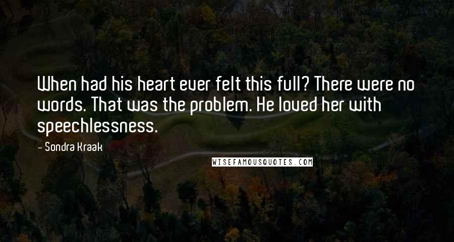Sondra Kraak Quotes: When had his heart ever felt this full? There were no words. That was the problem. He loved her with speechlessness.