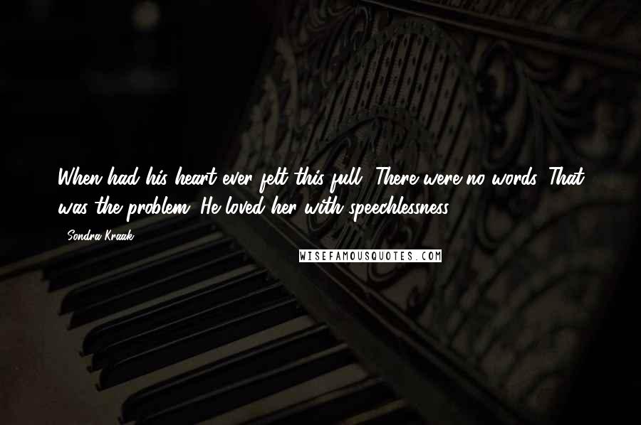 Sondra Kraak Quotes: When had his heart ever felt this full? There were no words. That was the problem. He loved her with speechlessness.
