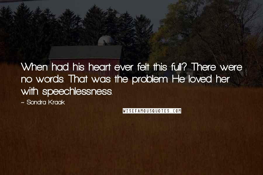 Sondra Kraak Quotes: When had his heart ever felt this full? There were no words. That was the problem. He loved her with speechlessness.